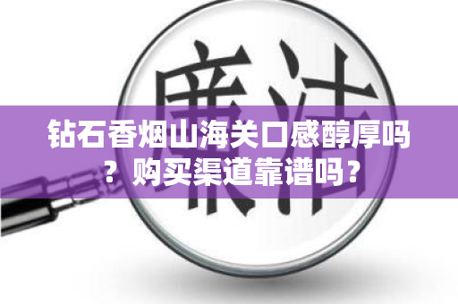 钻石香烟山海关口感醇厚吗？购买渠道靠谱吗？